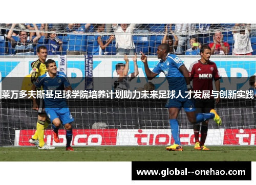 莱万多夫斯基足球学院培养计划助力未来足球人才发展与创新实践