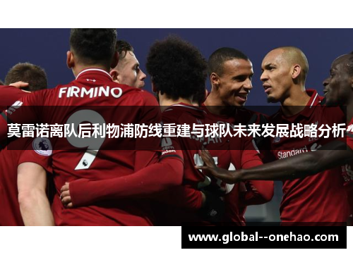 莫雷诺离队后利物浦防线重建与球队未来发展战略分析 莫雷诺离队后利物浦防线重建与球队未来发展战略分析