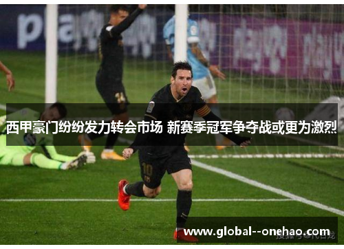 西甲豪门纷纷发力转会市场 新赛季冠军争夺战或更为激烈
