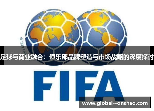足球与商业融合：俱乐部品牌塑造与市场战略的深度探讨