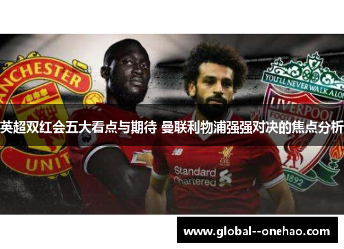 英超双红会五大看点与期待 曼联利物浦强强对决的焦点分析