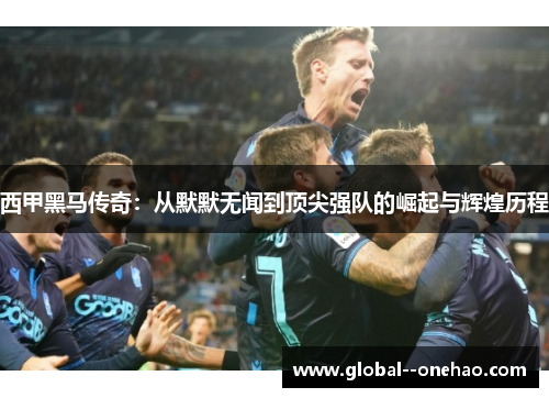 西甲黑马传奇：从默默无闻到顶尖强队的崛起与辉煌历程