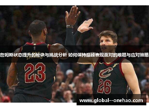 詹姆斯状态提升的秘诀与挑战分析 如何保持巅峰表现面对的难题与应对策略