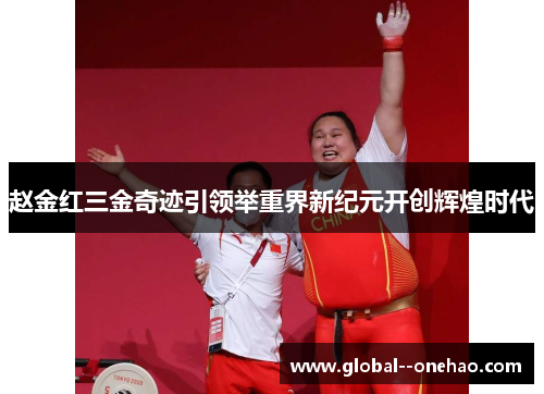 赵金红三金奇迹引领举重界新纪元开创辉煌时代
