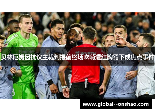 贝林厄姆因抗议主裁判提前终场吹哨遭红牌罚下成焦点事件 贝林厄姆因抗议主裁判提前终场吹哨遭红牌罚下成焦点事件