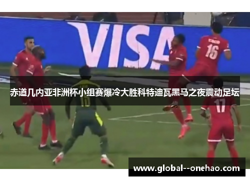 赤道几内亚非洲杯小组赛爆冷大胜科特迪瓦黑马之夜震动足坛 赤道几内亚非洲杯小组赛爆冷大胜科特迪瓦黑马之夜震动足坛