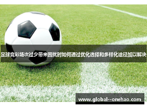 足球竞彩场次过少带来困扰时如何通过优化选择和多样化途径加以解决 足球竞彩场次过少带来困扰时如何通过优化选择和多样化途径加以解决