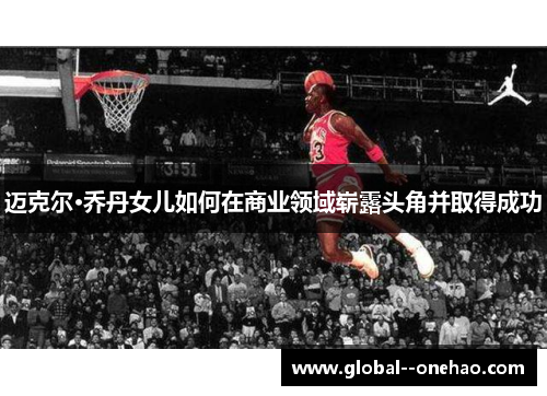迈克尔·乔丹女儿如何在商业领域崭露头角并取得成功 迈克尔·乔丹女儿如何在商业领域崭露头角并取得成功