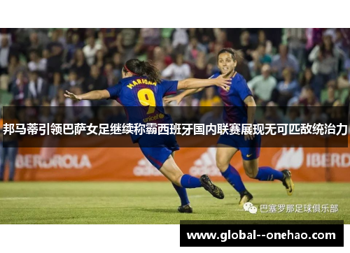 邦马蒂引领巴萨女足继续称霸西班牙国内联赛展现无可匹敌统治力