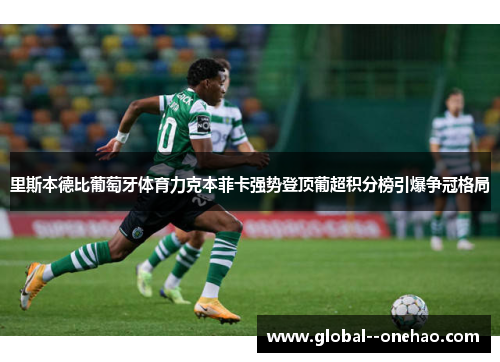 里斯本德比葡萄牙体育力克本菲卡强势登顶葡超积分榜引爆争冠格局
