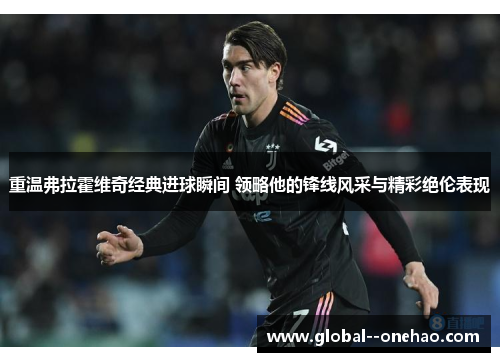 重温弗拉霍维奇经典进球瞬间 领略他的锋线风采与精彩绝伦表现