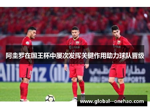 阿圭罗在国王杯中屡次发挥关键作用助力球队晋级