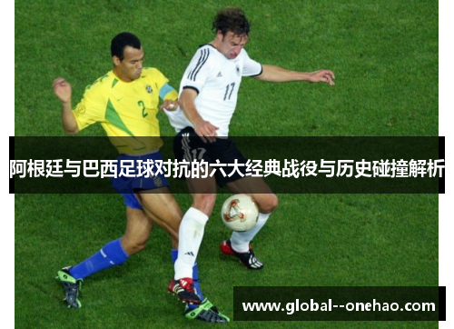 阿根廷与巴西足球对抗的六大经典战役与历史碰撞解析