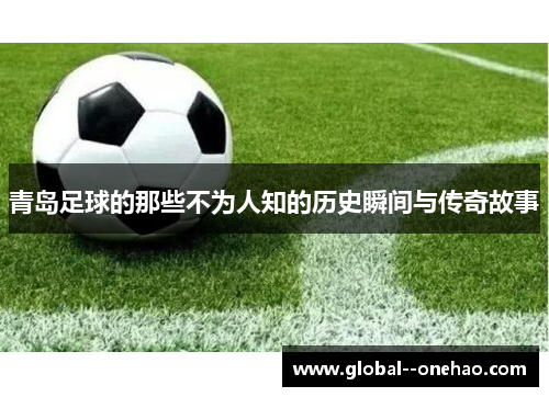 青岛足球的那些不为人知的历史瞬间与传奇故事