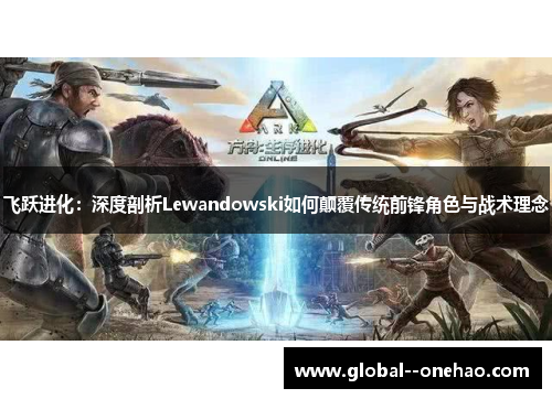 飞跃进化：深度剖析Lewandowski如何颠覆传统前锋角色与战术理念