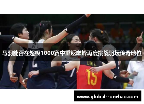 马羽能否在超级1000赛中重返巅峰再度挑战羽坛传奇地位