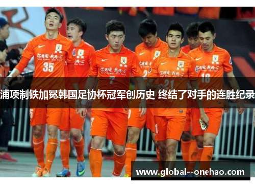 浦项制铁加冕韩国足协杯冠军创历史 终结了对手的连胜纪录 浦项制铁加冕韩国足协杯冠军创历史 终结了对手的连胜纪录