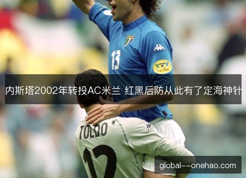 内斯塔2002年转投AC米兰 红黑后防从此有了定海神针